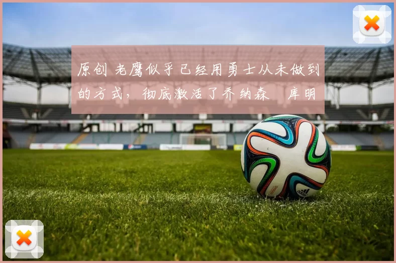 原创 老鹰似乎已经用勇士从未做到的方式,彻底激活了乔纳森・库明加