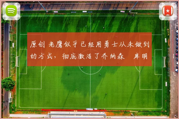 原创 老鹰似乎已经用勇士从未做到的方式,彻底激活了乔纳森・库明加