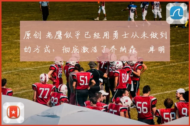 原创 老鹰似乎已经用勇士从未做到的方式,彻底激活了乔纳森・库明加