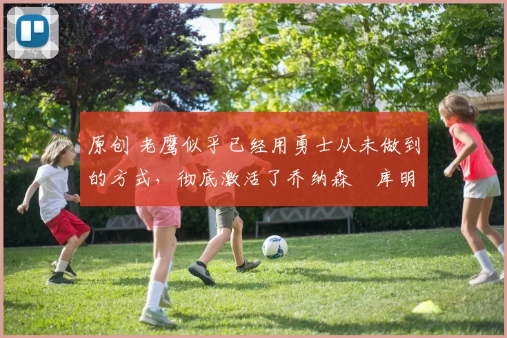 原创 老鹰似乎已经用勇士从未做到的方式,彻底激活了乔纳森・库明加