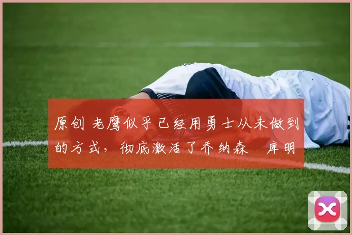 原创 老鹰似乎已经用勇士从未做到的方式,彻底激活了乔纳森・库明加