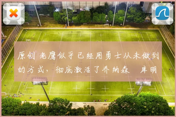 原创 老鹰似乎已经用勇士从未做到的方式，彻底激活了乔纳森・库明加