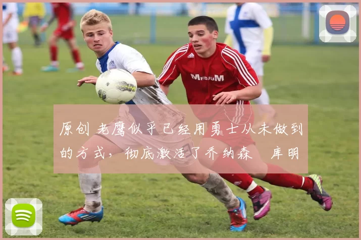 原创 老鹰似乎已经用勇士从未做到的方式,彻底激活了乔纳森・库明加
