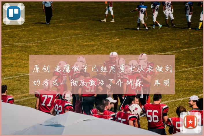 原创 老鹰似乎已经用勇士从未做到的方式，彻底激活了乔纳森・库明加