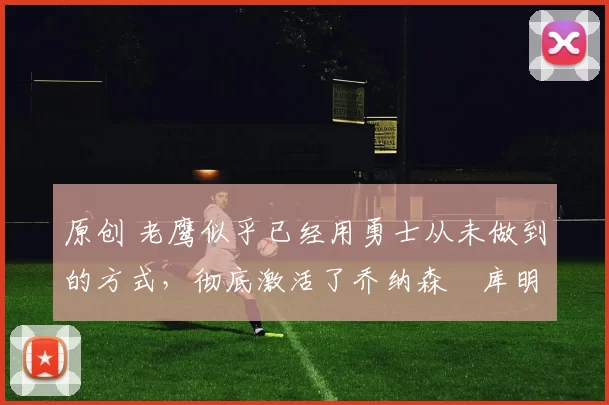 原创 老鹰似乎已经用勇士从未做到的方式,彻底激活了乔纳森・库明加