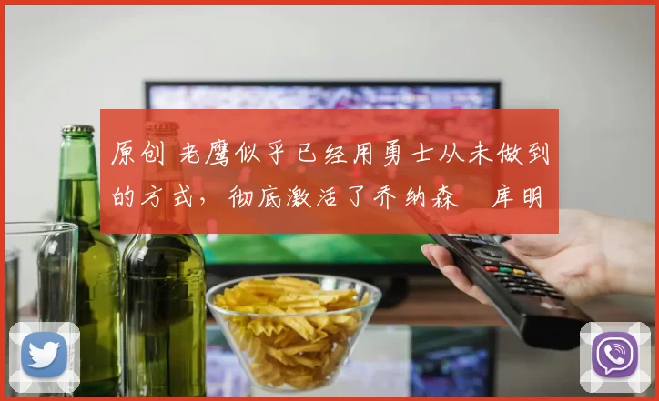 原创 老鹰似乎已经用勇士从未做到的方式，彻底激活了乔纳森・库明加