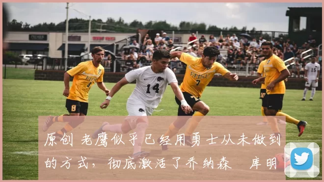 原创 老鹰似乎已经用勇士从未做到的方式,彻底激活了乔纳森・库明加