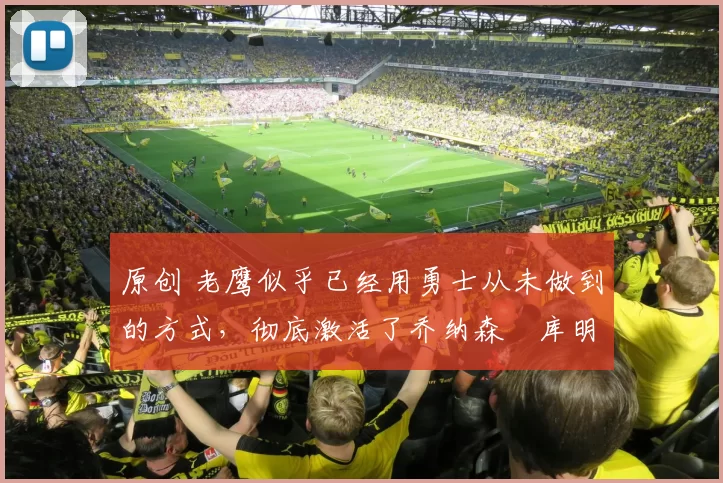 原创 老鹰似乎已经用勇士从未做到的方式,彻底激活了乔纳森・库明加