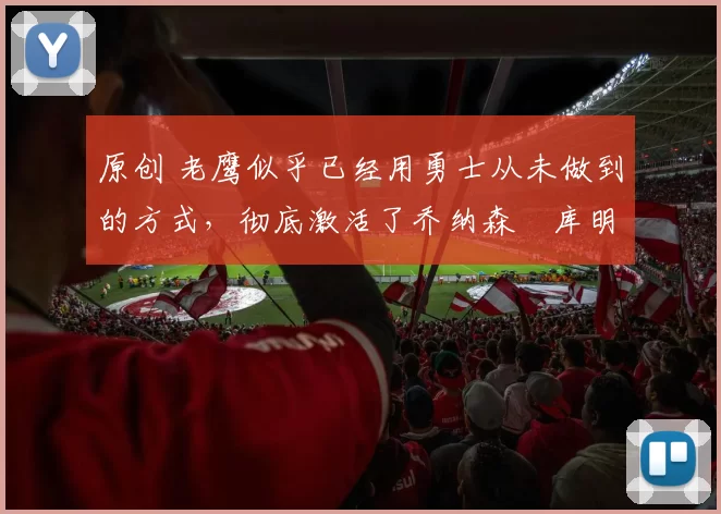 原创 老鹰似乎已经用勇士从未做到的方式，彻底激活了乔纳森・库明加