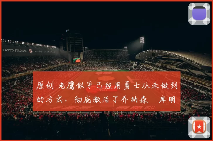 原创 老鹰似乎已经用勇士从未做到的方式，彻底激活了乔纳森・库明加