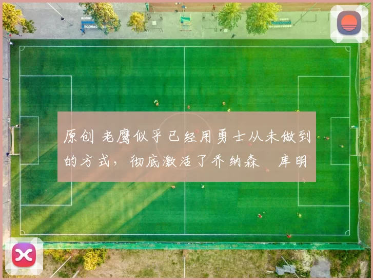 原创 老鹰似乎已经用勇士从未做到的方式,彻底激活了乔纳森・库明加