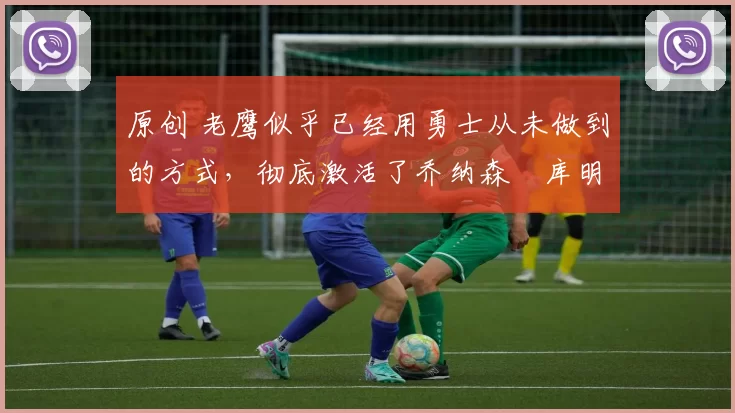 原创 老鹰似乎已经用勇士从未做到的方式，彻底激活了乔纳森・库明加