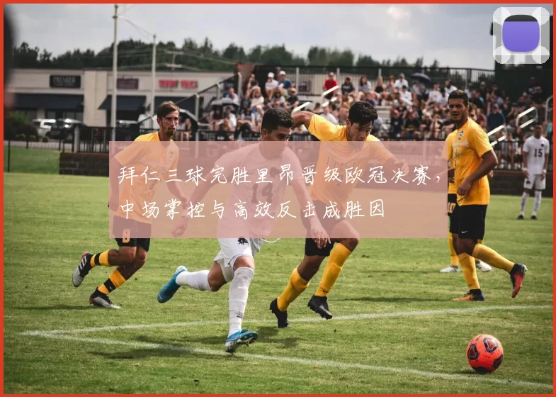 拜仁三球完胜里昂晋级欧冠决赛，中场掌控与高效反击成胜因