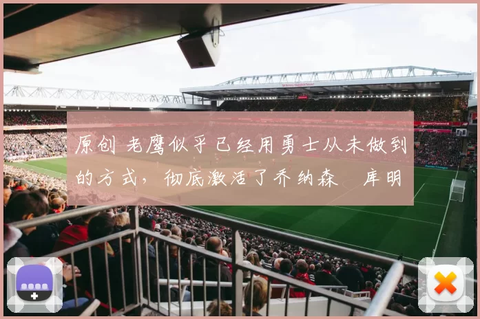 原创 老鹰似乎已经用勇士从未做到的方式,彻底激活了乔纳森・库明加