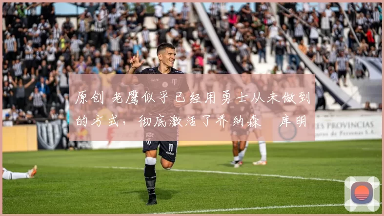 原创 老鹰似乎已经用勇士从未做到的方式,彻底激活了乔纳森・库明加