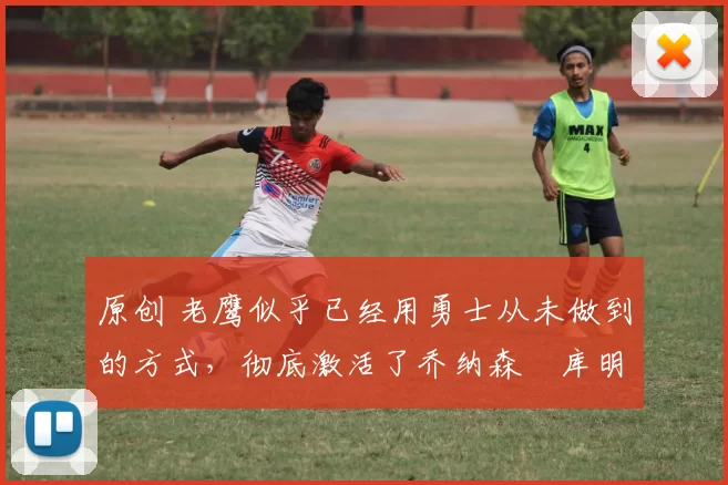 原创 老鹰似乎已经用勇士从未做到的方式，彻底激活了乔纳森・库明加