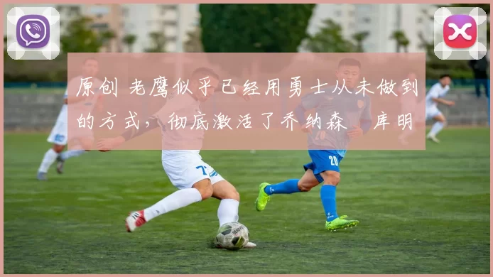 原创 老鹰似乎已经用勇士从未做到的方式,彻底激活了乔纳森・库明加