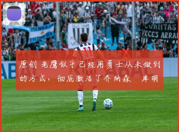 原创 老鹰似乎已经用勇士从未做到的方式,彻底激活了乔纳森・库明加