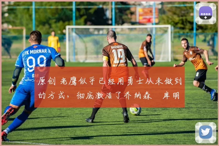 原创 老鹰似乎已经用勇士从未做到的方式,彻底激活了乔纳森・库明加