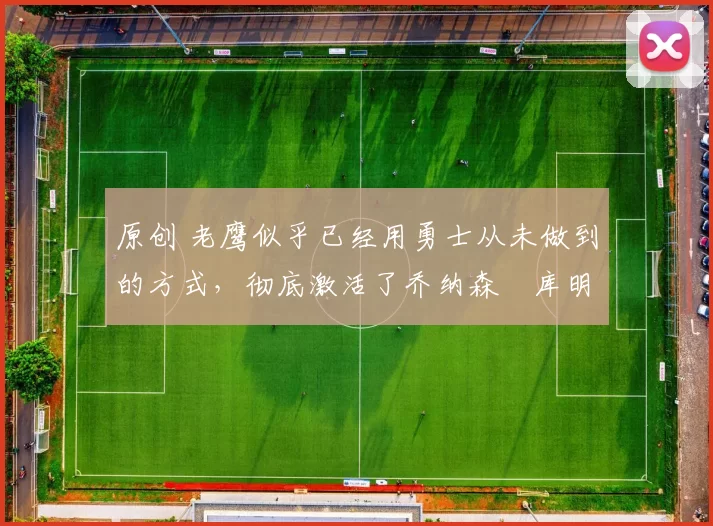 原创 老鹰似乎已经用勇士从未做到的方式,彻底激活了乔纳森・库明加