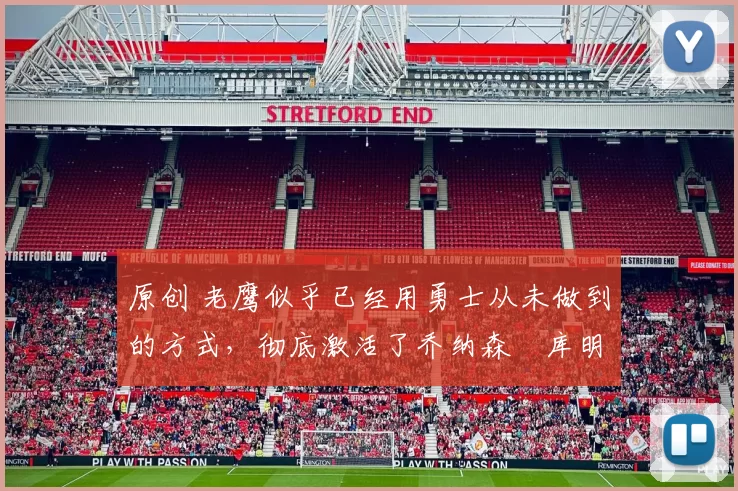 原创 老鹰似乎已经用勇士从未做到的方式，彻底激活了乔纳森・库明加