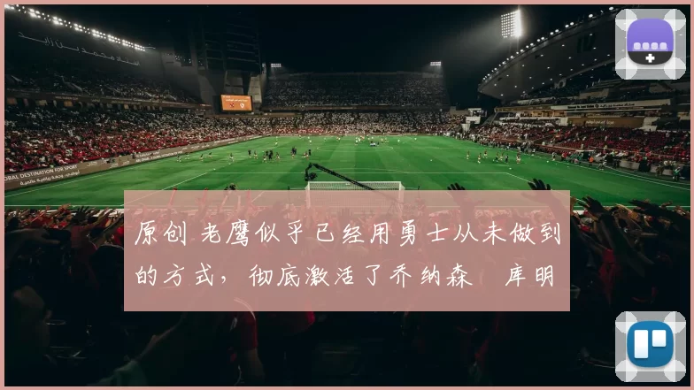 原创 老鹰似乎已经用勇士从未做到的方式，彻底激活了乔纳森・库明加