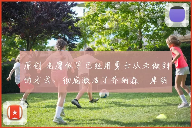 原创 老鹰似乎已经用勇士从未做到的方式,彻底激活了乔纳森・库明加