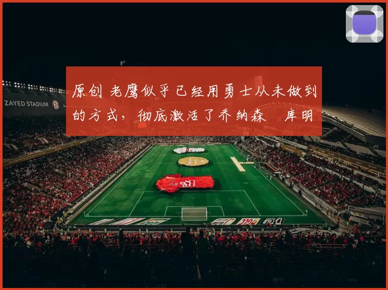 原创 老鹰似乎已经用勇士从未做到的方式，彻底激活了乔纳森・库明加