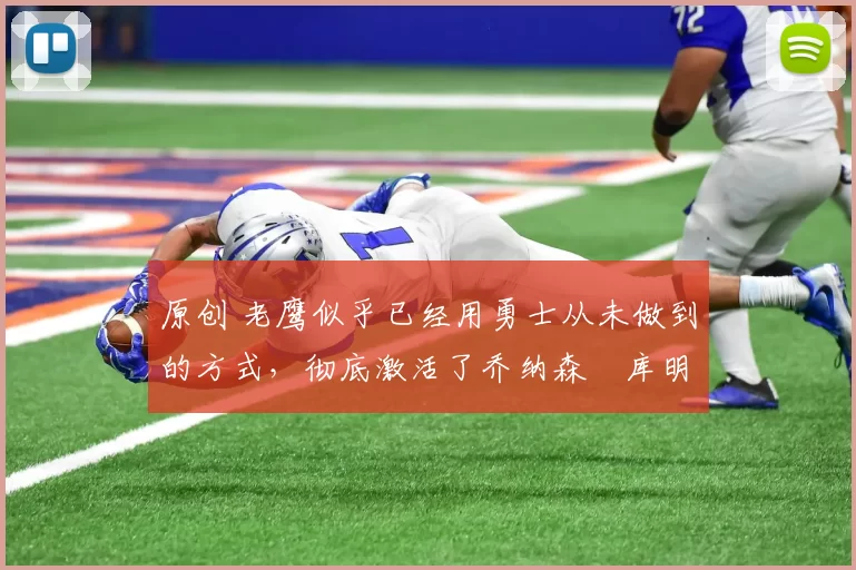 原创 老鹰似乎已经用勇士从未做到的方式，彻底激活了乔纳森・库明加