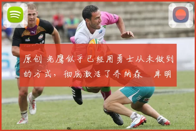 原创 老鹰似乎已经用勇士从未做到的方式,彻底激活了乔纳森・库明加