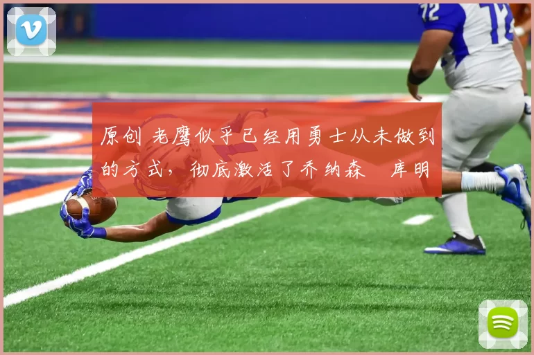 原创 老鹰似乎已经用勇士从未做到的方式，彻底激活了乔纳森・库明加