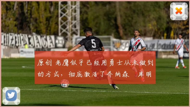 原创 老鹰似乎已经用勇士从未做到的方式，彻底激活了乔纳森・库明加