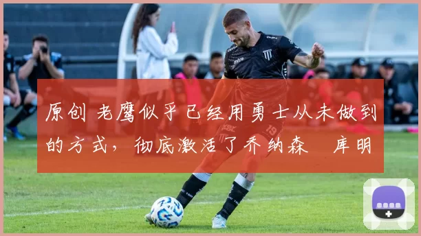 原创 老鹰似乎已经用勇士从未做到的方式，彻底激活了乔纳森・库明加