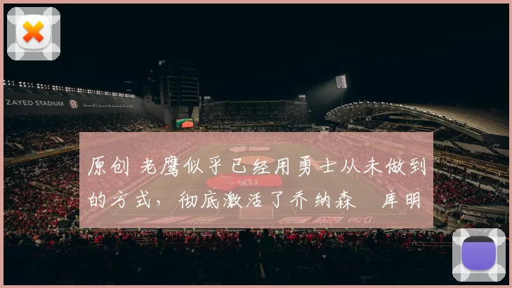 原创 老鹰似乎已经用勇士从未做到的方式,彻底激活了乔纳森・库明加