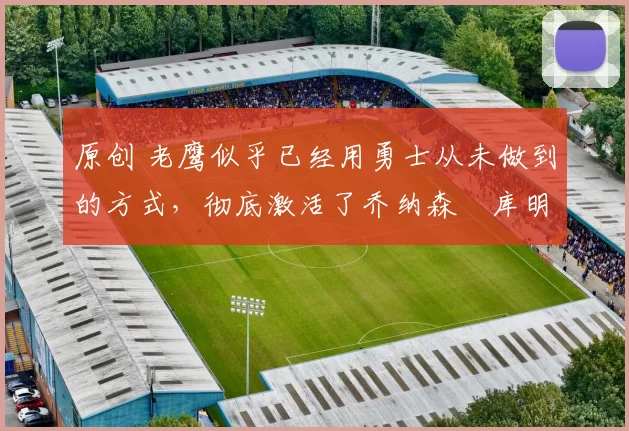 原创 老鹰似乎已经用勇士从未做到的方式，彻底激活了乔纳森・库明加