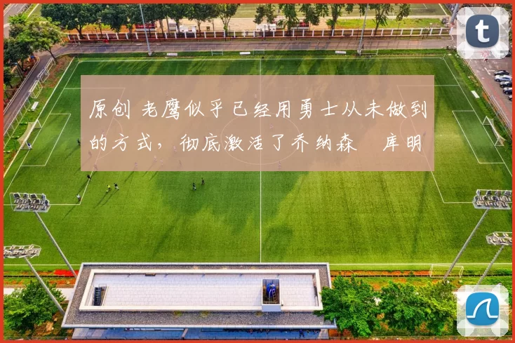 原创 老鹰似乎已经用勇士从未做到的方式,彻底激活了乔纳森・库明加