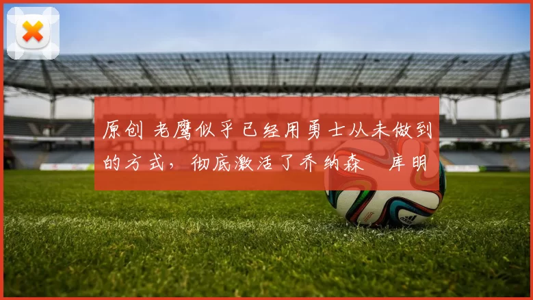 原创 老鹰似乎已经用勇士从未做到的方式，彻底激活了乔纳森・库明加