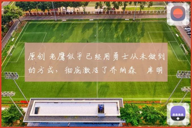 原创 老鹰似乎已经用勇士从未做到的方式,彻底激活了乔纳森・库明加