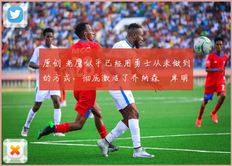 原创 老鹰似乎已经用勇士从未做到的方式，彻底激活了乔纳森・库明加