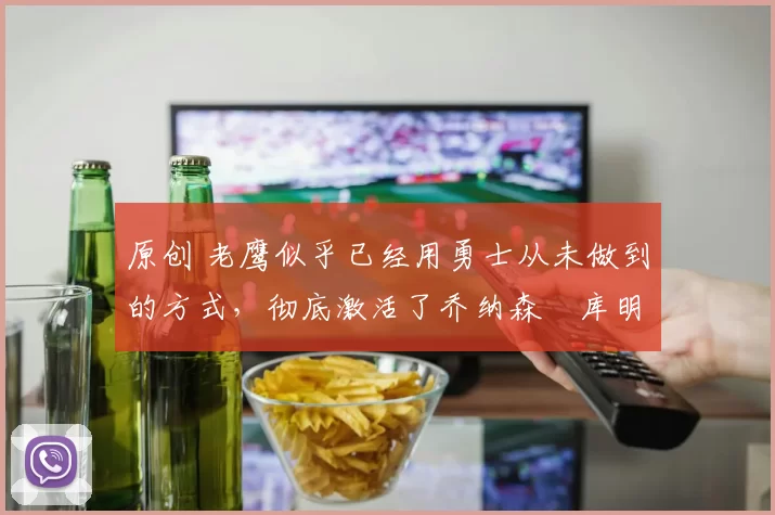 原创 老鹰似乎已经用勇士从未做到的方式,彻底激活了乔纳森・库明加