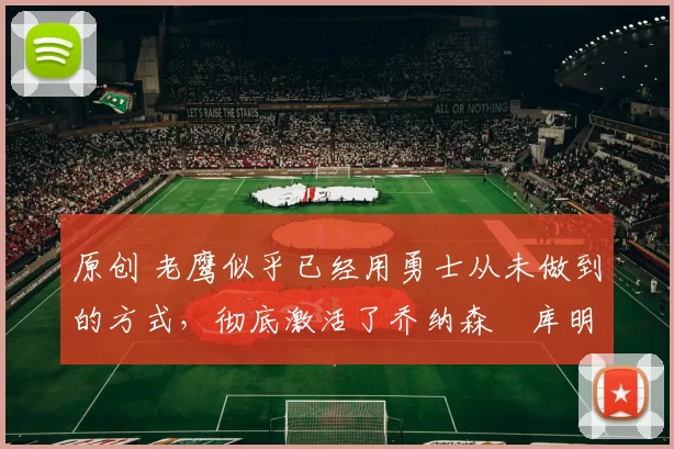 原创 老鹰似乎已经用勇士从未做到的方式，彻底激活了乔纳森・库明加