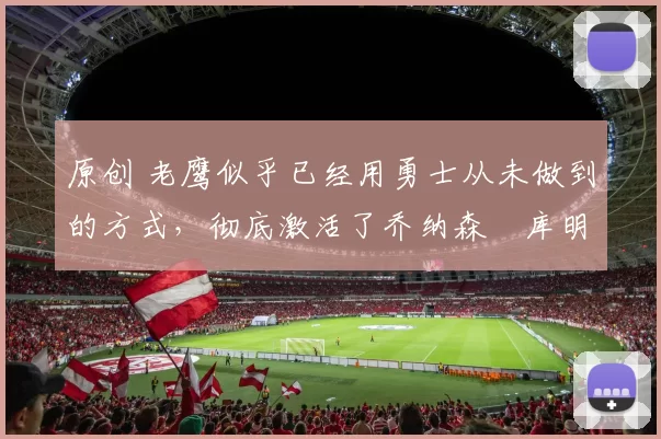 原创 老鹰似乎已经用勇士从未做到的方式,彻底激活了乔纳森・库明加