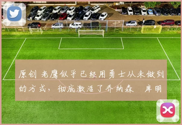 原创 老鹰似乎已经用勇士从未做到的方式,彻底激活了乔纳森・库明加