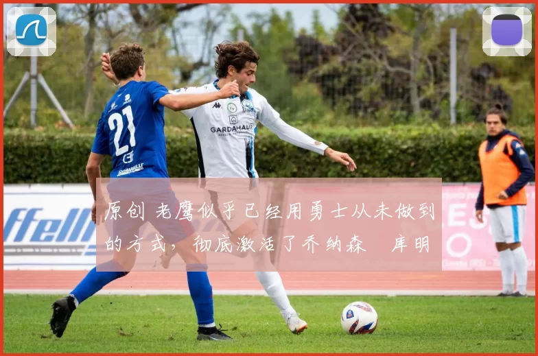 原创 老鹰似乎已经用勇士从未做到的方式,彻底激活了乔纳森・库明加