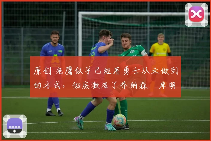 原创 老鹰似乎已经用勇士从未做到的方式,彻底激活了乔纳森・库明加
