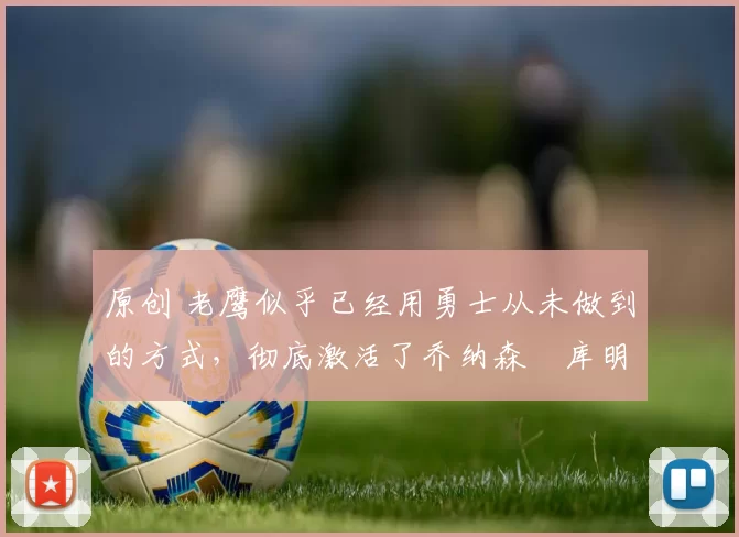 原创 老鹰似乎已经用勇士从未做到的方式，彻底激活了乔纳森・库明加