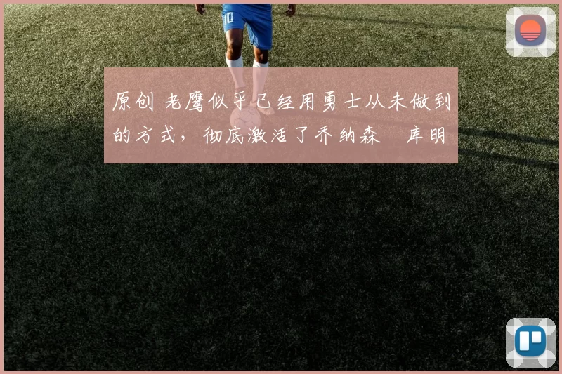 原创 老鹰似乎已经用勇士从未做到的方式，彻底激活了乔纳森・库明加