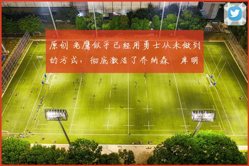 原创 老鹰似乎已经用勇士从未做到的方式,彻底激活了乔纳森・库明加