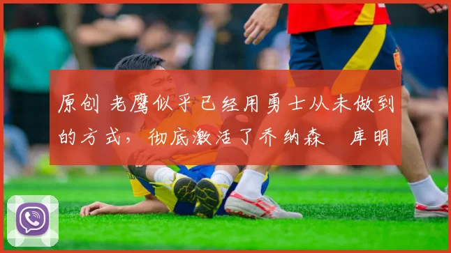 原创 老鹰似乎已经用勇士从未做到的方式,彻底激活了乔纳森・库明加