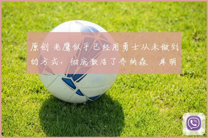 原创 老鹰似乎已经用勇士从未做到的方式,彻底激活了乔纳森・库明加